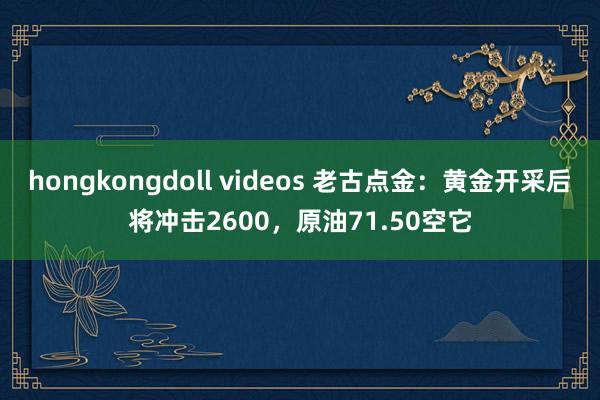 hongkongdoll videos 老古点金：黄金开采后将冲击2600，原油71.50空它