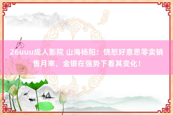 26uuu成人影院 山海杨阳：饶恕好意思零卖销售月率，金银在强势下看其变化！