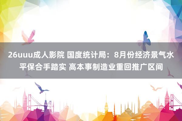 26uuu成人影院 国度统计局：8月份经济景气水平保合手踏实 高本事制造业重回推广区间