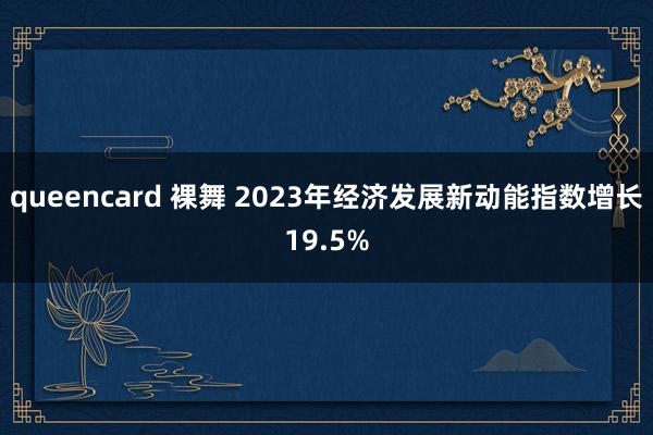 queencard 裸舞 2023年经济发展新动能指数增长19.5%