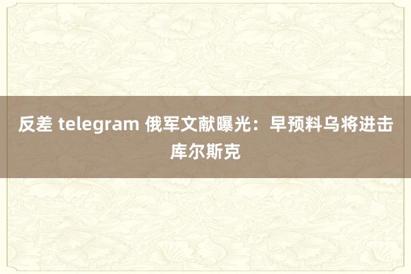 反差 telegram 俄军文献曝光：早预料乌将进击库尔斯克