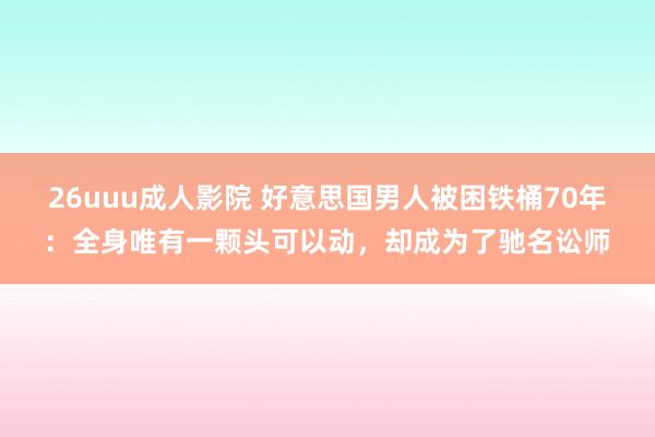 26uuu成人影院 好意思国男人被困铁桶70年：全身唯有一颗头可以动，却成为了驰名讼师