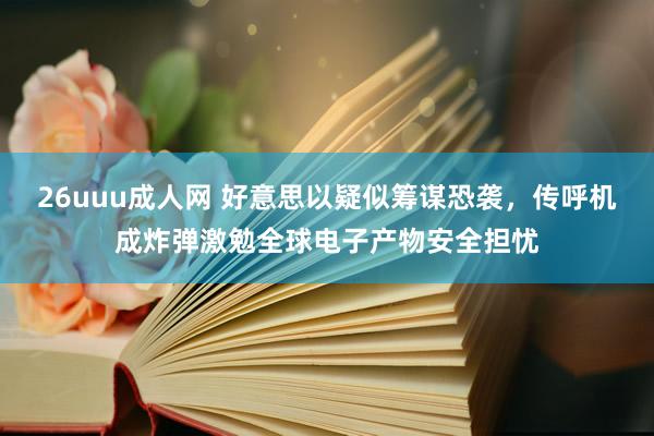 26uuu成人网 好意思以疑似筹谋恐袭，传呼机成炸弹激勉全球电子产物安全担忧