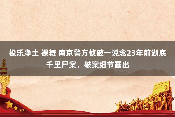 极乐净土 裸舞 南京警方侦破一说念23年前湖底千里尸案，破案细节露出