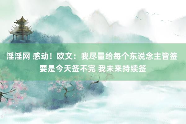 淫淫网 感动！欧文：我尽量给每个东说念主皆签 要是今天签不完 我未来持续签