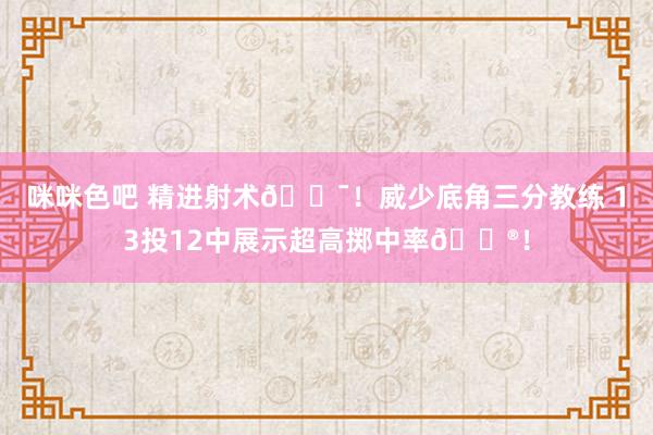 咪咪色吧 精进射术🎯！威少底角三分教练 13投12中展示超高掷中率😮！