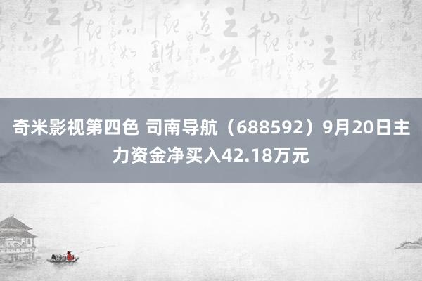 奇米影视第四色 司南导航（688592）9月20日主力资金净买入42.18万元