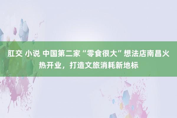 肛交 小说 中国第二家“零食很大”想法店南昌火热开业，打造文旅消耗新地标