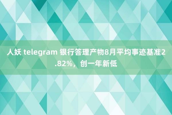 人妖 telegram 银行答理产物8月平均事迹基准2.82%，创一年新低