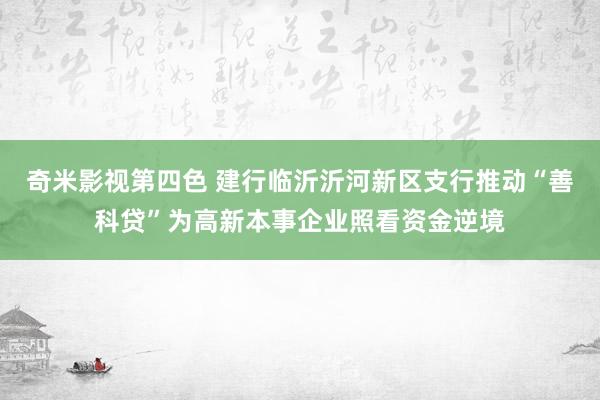 奇米影视第四色 建行临沂沂河新区支行推动“善科贷”为高新本事企业照看资金逆境