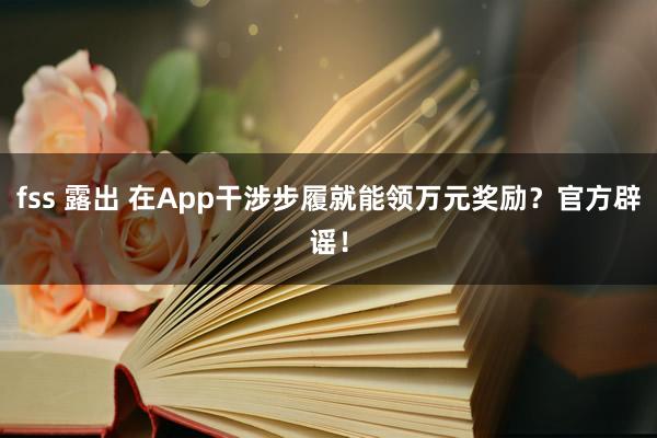 fss 露出 在App干涉步履就能领万元奖励？官方辟谣！