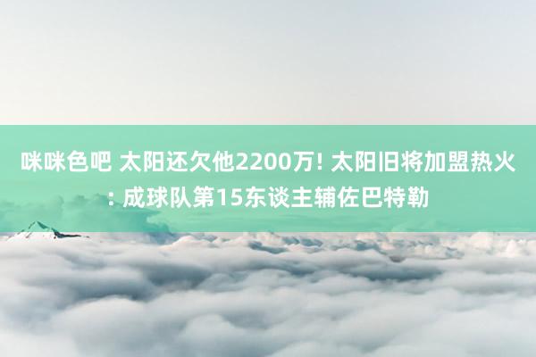 咪咪色吧 太阳还欠他2200万! 太阳旧将加盟热火: 成球队第15东谈主辅佐巴特勒