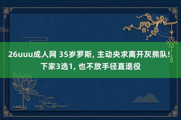 26uuu成人网 35岁罗斯， 主动央求离开灰熊队! 下家3选1， 也不放手径直退役