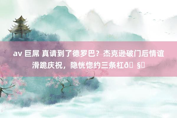 av 巨屌 真请到了德罗巴？杰克逊破门后情谊滑跪庆祝，隐恍惚约三条杠🧐