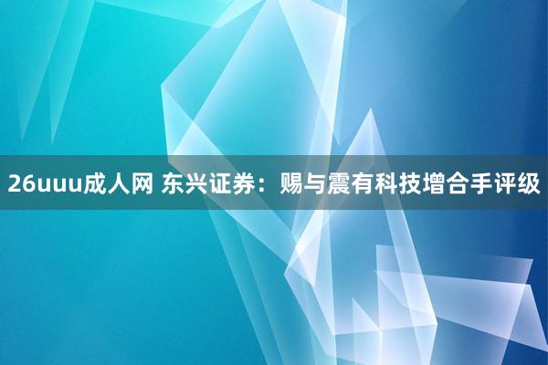 26uuu成人网 东兴证券：赐与震有科技增合手评级