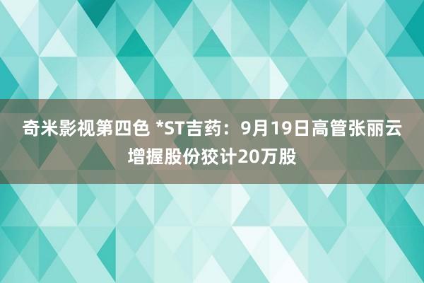 奇米影视第四色 *ST吉药：9月19日高管张丽云增握股份狡计20万股