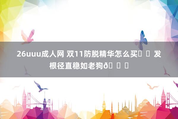 26uuu成人网 双11防脱精华怎么买⁉️发根径直稳如老狗👏