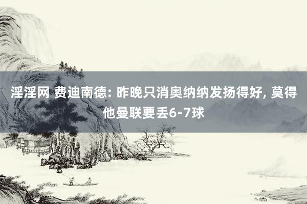 淫淫网 费迪南德: 昨晚只消奥纳纳发扬得好， 莫得他曼联要丢6-7球