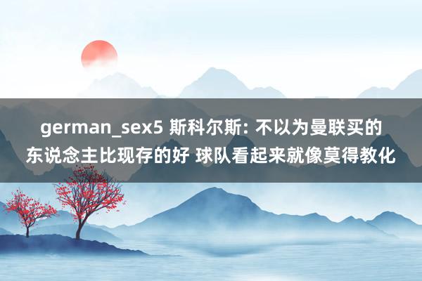 german_sex5 斯科尔斯: 不以为曼联买的东说念主比现存的好 球队看起来就像莫得教化