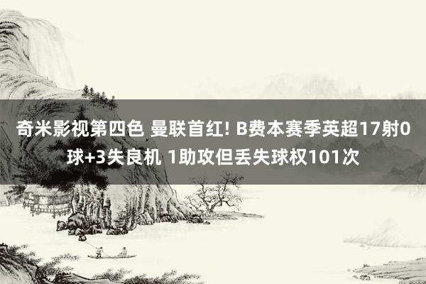 奇米影视第四色 曼联首红! B费本赛季英超17射0球+3失良机 1助攻但丢失球权101次