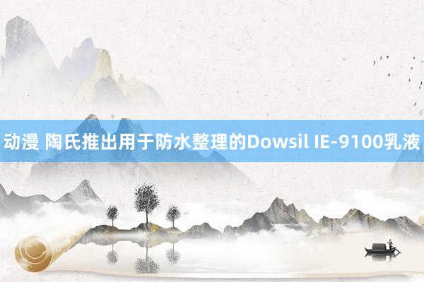 动漫 陶氏推出用于防水整理的Dowsil IE-9100乳液