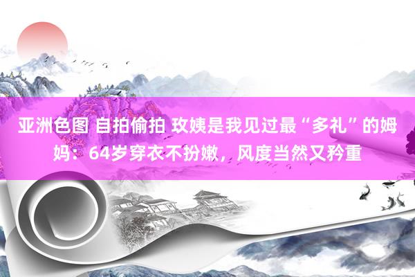 亚洲色图 自拍偷拍 玫姨是我见过最“多礼”的姆妈：64岁穿衣不扮嫩，风度当然又矜重