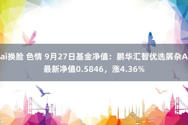 ai换脸 色情 9月27日基金净值：鹏华汇智优选羼杂A最新净值0.5846，涨4.36%