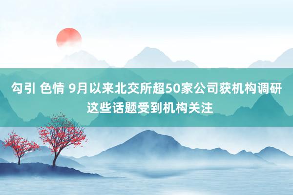 勾引 色情 9月以来北交所超50家公司获机构调研  这些话题受到机构关注