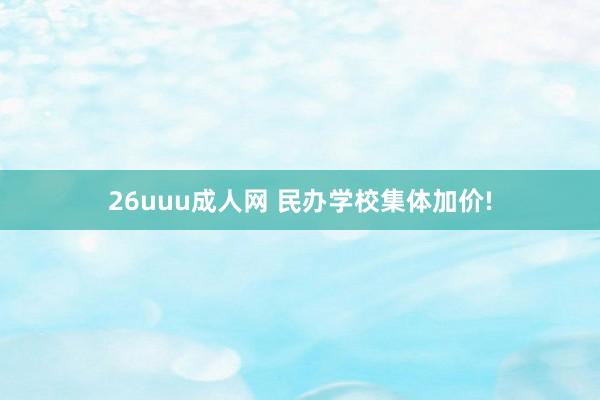 26uuu成人网 民办学校集体加价!