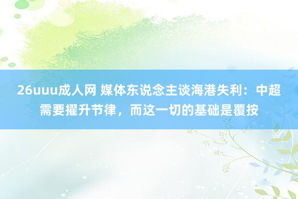 26uuu成人网 媒体东说念主谈海港失利：中超需要擢升节律，而这一切的基础是覆按