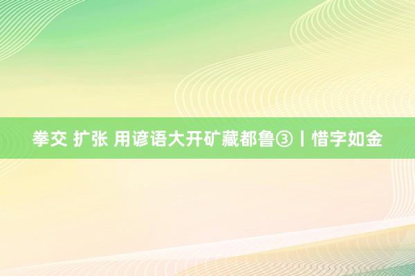 拳交 扩张 用谚语大开矿藏都鲁③丨惜字如金