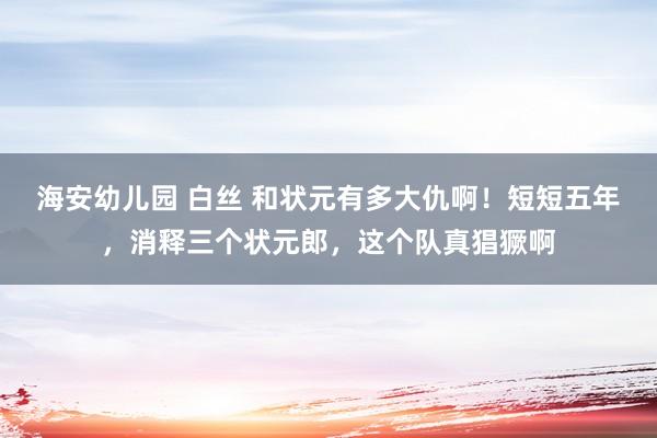 海安幼儿园 白丝 和状元有多大仇啊！短短五年，消释三个状元郎，这个队真猖獗啊