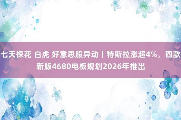 七天探花 白虎 好意思股异动丨特斯拉涨超4%，四款新版4680电板规划2026年推出