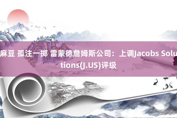 麻豆 孤注一掷 雷蒙德詹姆斯公司：上调Jacobs Solutions(J.US)评级