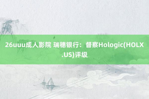 26uuu成人影院 瑞穗银行：督察Hologic(HOLX.US)评级