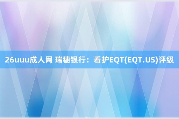 26uuu成人网 瑞穗银行：看护EQT(EQT.US)评级