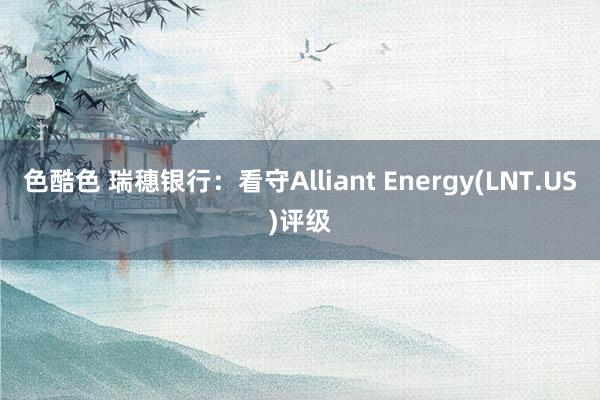 色酷色 瑞穗银行：看守Alliant Energy(LNT.US)评级