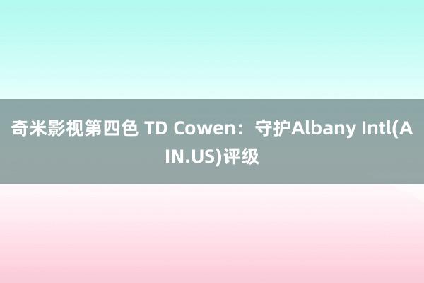 奇米影视第四色 TD Cowen：守护Albany Intl(AIN.US)评级