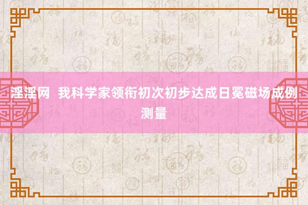 淫淫网  我科学家领衔初次初步达成日冕磁场成例测量