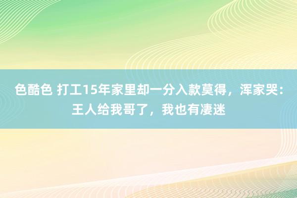 色酷色 打工15年家里却一分入款莫得，浑家哭：王人给我哥了，我也有凄迷