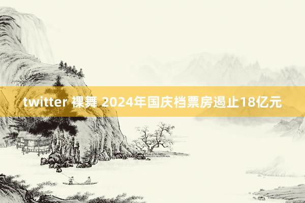 twitter 裸舞 2024年国庆档票房遏止18亿元