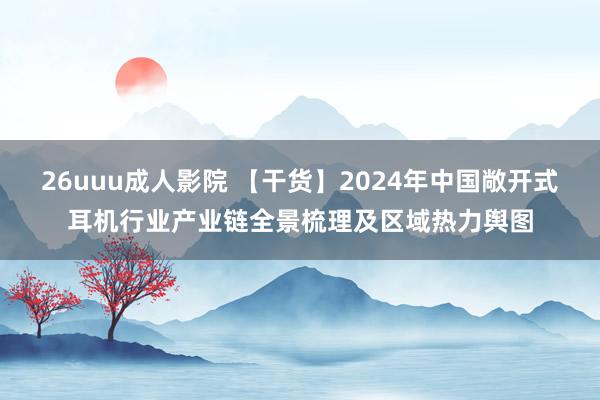 26uuu成人影院 【干货】2024年中国敞开式耳机行业产业链全景梳理及区域热力舆图