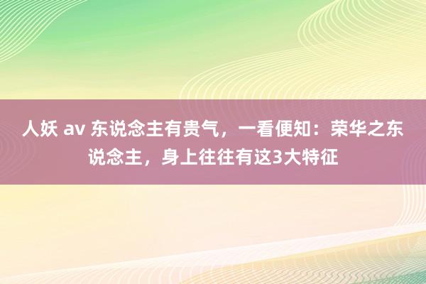 人妖 av 东说念主有贵气，一看便知：荣华之东说念主，身上往往有这3大特征