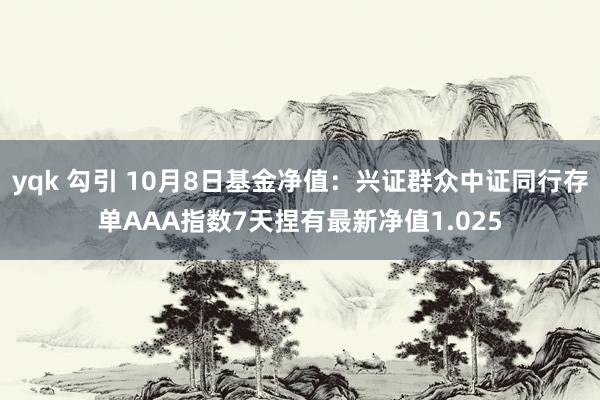 yqk 勾引 10月8日基金净值：兴证群众中证同行存单AAA指数7天捏有最新净值1.025