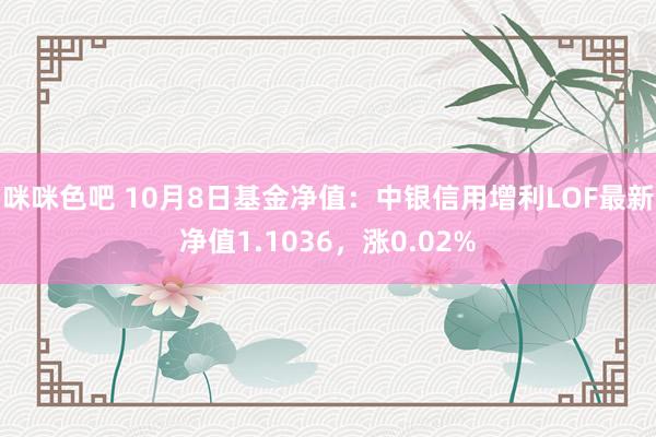 咪咪色吧 10月8日基金净值：中银信用增利LOF最新净值1.1036，涨0.02%