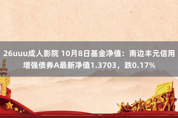 26uuu成人影院 10月8日基金净值：南边丰元信用增强债券A最新净值1.3703，跌0.17%