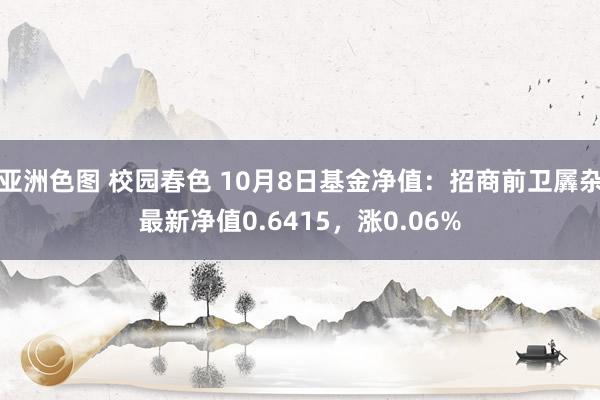 亚洲色图 校园春色 10月8日基金净值：招商前卫羼杂最新净值0.6415，涨0.06%