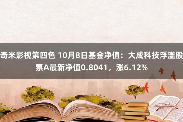 奇米影视第四色 10月8日基金净值：大成科技浮滥股票A最新净值0.8041，涨6.12%