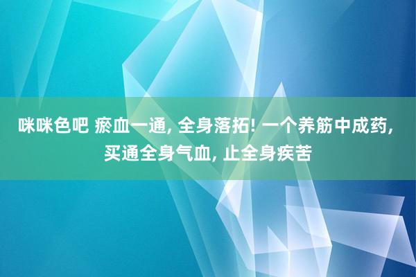 咪咪色吧 瘀血一通， 全身落拓! 一个养筋中成药， 买通全身气血， 止全身疾苦