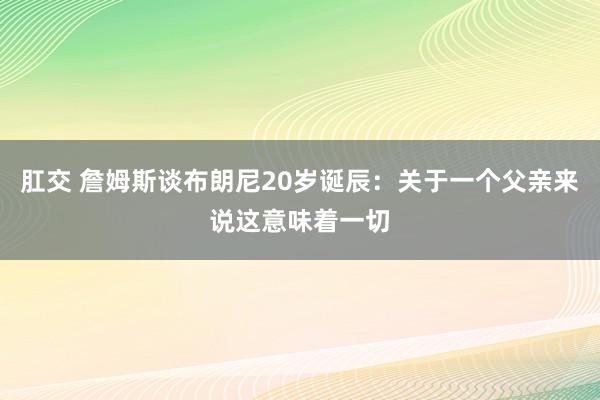 肛交 詹姆斯谈布朗尼20岁诞辰：关于一个父亲来说这意味着一切